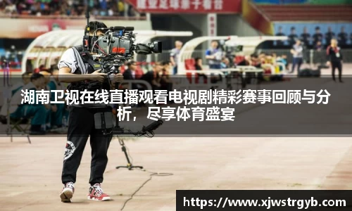 湖南卫视在线直播观看电视剧精彩赛事回顾与分析，尽享体育盛宴