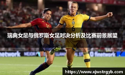 瑞典女足与俄罗斯女足对决分析及比赛前景展望