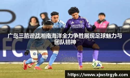 广岛三箭迎战湘南海洋全力争胜展现足球魅力与团队精神