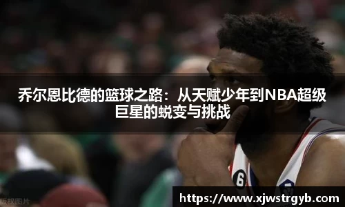 乔尔恩比德的篮球之路：从天赋少年到NBA超级巨星的蜕变与挑战