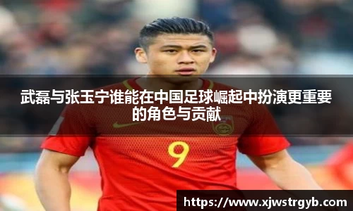 武磊与张玉宁谁能在中国足球崛起中扮演更重要的角色与贡献