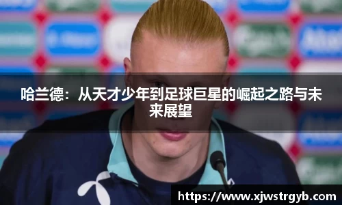 哈兰德：从天才少年到足球巨星的崛起之路与未来展望