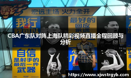 CBA广东队对阵上海队精彩视频直播全程回顾与分析