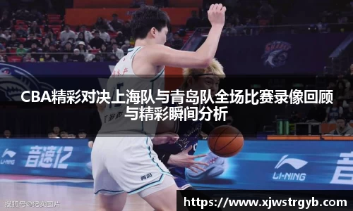 CBA精彩对决上海队与青岛队全场比赛录像回顾与精彩瞬间分析