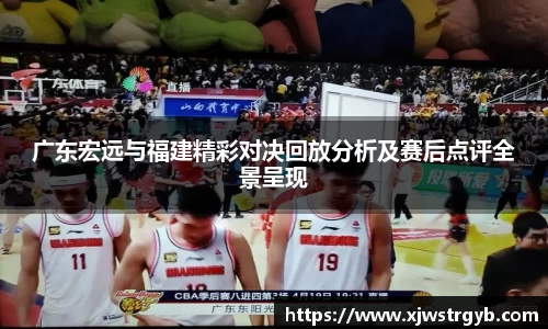 广东宏远与福建精彩对决回放分析及赛后点评全景呈现